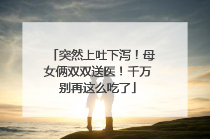 突然上吐下泻！母女俩双双送医！千万别再这么吃了