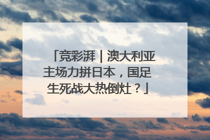 竞彩湃｜澳大利亚主场力拼日本，国足生死战大热倒灶？
