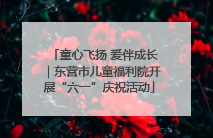 童心飞扬 爱伴成长｜东营市儿童福利院开展“六一”庆祝活动