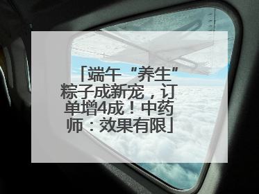 端午“养生”粽子成新宠，订单增4成！中药师：效果有限