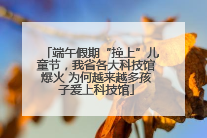 端午假期“撞上”儿童节，我省各大科技馆爆火 为何越来越多孩子爱上科技馆