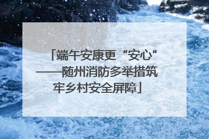 端午安康更“安心”——随州消防多举措筑牢乡村安全屏障