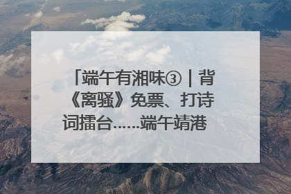 端午有湘味③｜背《离骚》免票、打诗词擂台……端午靖港古镇趣味多