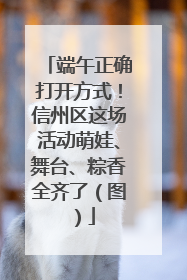 端午正确打开方式！信州区这场活动萌娃、舞台、粽香全齐了（图）