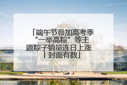 端午节叠加高考季 “一举高粽”等主题粽子销量连日上涨丨封面有数