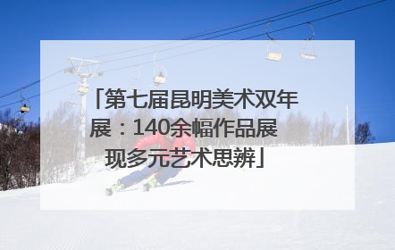 第七届昆明美术双年展：140余幅作品展现多元艺术思辨