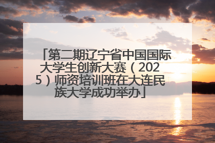 第二期辽宁省中国国际大学生创新大赛（2025）师资培训班在大连民族大学成功举办