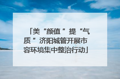 美“颜值 ”提“气质 ”济阳城管开展市容环境集中整治行动
