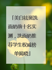 美白祛斑洗面奶前十名实测，洗面奶推荐学生权威榜单揭晓