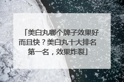 美白丸哪个牌子效果好而且快？美白丸十大排名第一名，效果炸裂