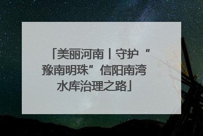 美丽河南丨守护“豫南明珠”信阳南湾水库治理之路