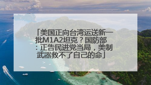 美国正向台湾运送新一批M1A2坦克？国防部：正告民进党当局，美制武器救不了自己的命