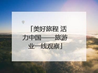 美好旅程 活力中国——旅游业一线观察