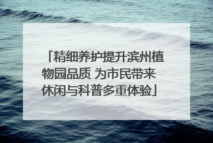 精细养护提升滨州植物园品质 为市民带来休闲与科普多重体验