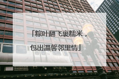 粽叶翻飞裹糯米，包出温馨邻里情