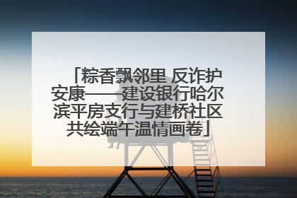 粽香飘邻里 反诈护安康——建设银行哈尔滨平房支行与建桥社区共绘端午温情画卷