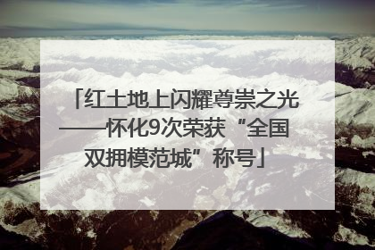 红土地上闪耀尊崇之光——怀化9次荣获“全国双拥模范城”称号