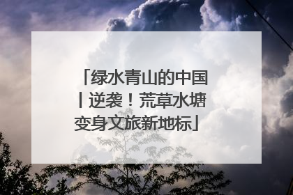 绿水青山的中国丨逆袭！荒草水塘变身文旅新地标
