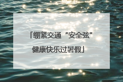 绷紧交通“安全弦” 健康快乐过暑假
