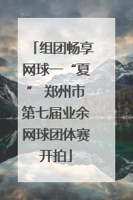 组团畅享网球一“夏” 郑州市第七届业余网球团体赛开拍