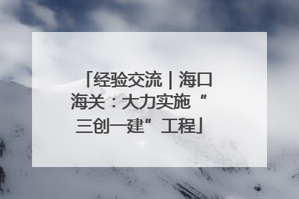 经验交流｜海口海关：大力实施“三创一建”工程