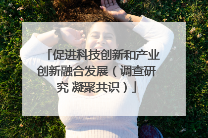 促进科技创新和产业创新融合发展（调查研究 凝聚共识）