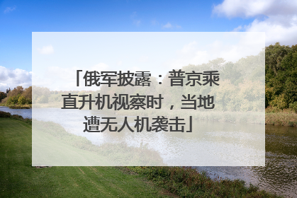 俄军披露：普京乘直升机视察时，当地遭无人机袭击