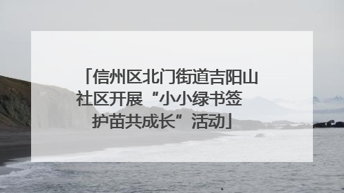 信州区北门街道吉阳山社区开展“小小绿书签 护苗共成长”活动