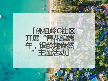 佛祖岭C社区开展“簪花绾端午，银龄趣盎然”主题活动