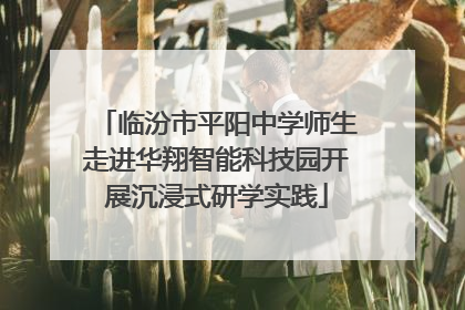 临汾市平阳中学师生走进华翔智能科技园开展沉浸式研学实践