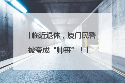 临近退休，厦门民警被夸成“帅哥”！