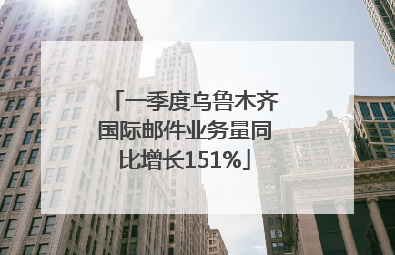 一季度乌鲁木齐国际邮件业务量同比增长151%