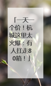 一天一个价！杭城这里太火爆：有人扛走80箱！
