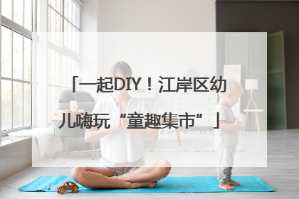 一起DIY！江岸区幼儿嗨玩“童趣集市”