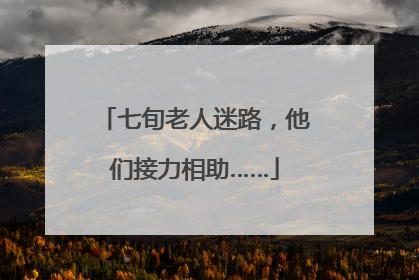 七旬老人迷路，他们接力相助……