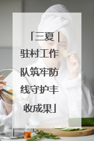三夏｜驻村工作队筑牢防线守护丰收成果