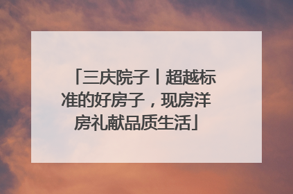 三庆院子丨超越标准的好房子，现房洋房礼献品质生活