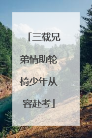 三载兄弟情助轮椅少年从容赴考