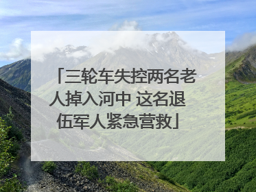 三轮车失控两名老人掉入河中 这名退伍军人紧急营救