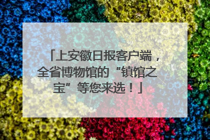 上安徽日报客户端，全省博物馆的“镇馆之宝”等您来选！