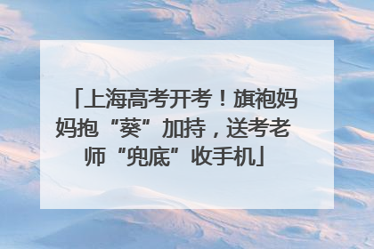 上海高考开考！旗袍妈妈抱“葵”加持，送考老师“兜底”收手机