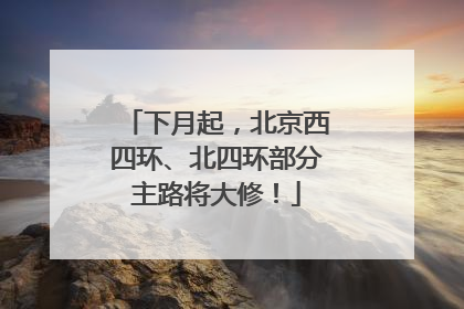 下月起，北京西四环、北四环部分主路将大修！