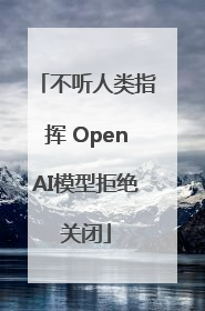不听人类指挥 OpenAI模型拒绝关闭