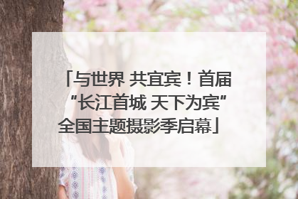与世界 共宜宾！首届“长江首城 天下为宾”全国主题摄影季启幕