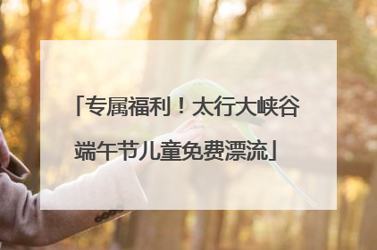 专属福利！太行大峡谷端午节儿童免费漂流