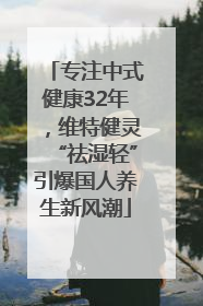 专注中式健康32年，维特健灵“祛湿轻”引爆国人养生新风潮