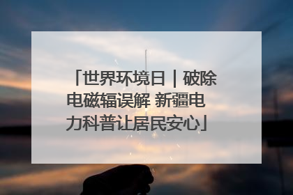世界环境日｜破除电磁辐误解 新疆电力科普让居民安心