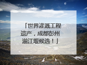 世界灌溉工程遗产，成都彭州湔江堰候选！
