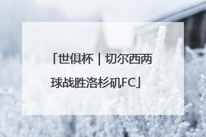 世俱杯｜切尔西两球战胜洛杉矶FC