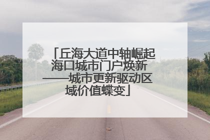 丘海大道中轴崛起 海口城市门户焕新——城市更新驱动区域价值蝶变